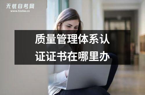 質(zhì)量管理體系認(rèn)證證書(shū)在哪里辦