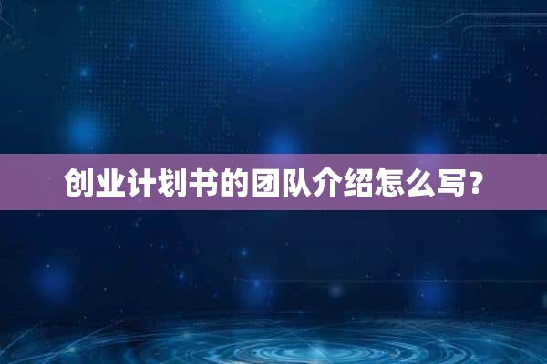 創(chuàng)業(yè)計(jì)劃書的團(tuán)隊(duì)介紹怎么寫？