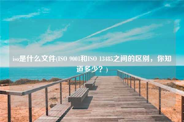 iso是什么文件(ISO 9001和ISO 13485之間的區(qū)別，你知道多少？)