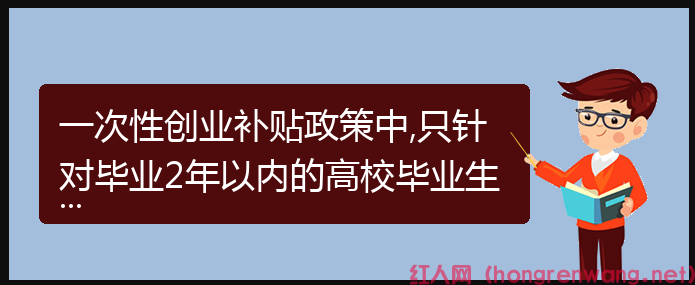 一次性創(chuàng)業(yè)補貼政策中,只針對畢業(yè)2年以內(nèi)的高校畢業(yè)生嗎？