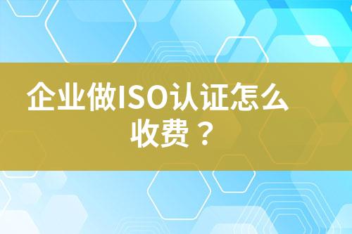 企業(yè)做ISO認證怎么收費？