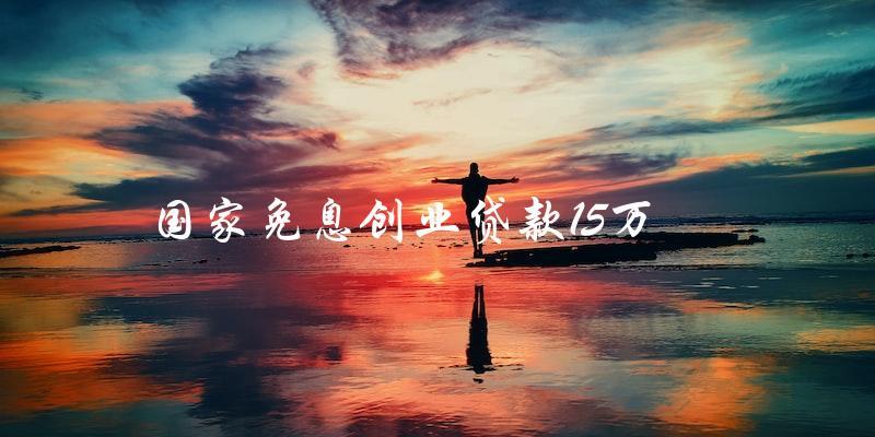 如何申請國家免息創(chuàng)業(yè)貸款15萬？