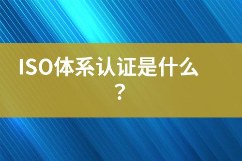 ISO體系認證是什么？