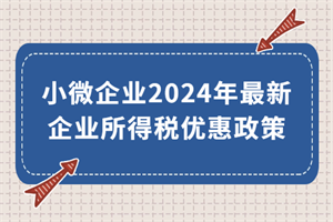 小微企業(yè)2024年最新企業(yè)所得稅優(yōu)惠政策來了！執(zhí)行期至2027年底