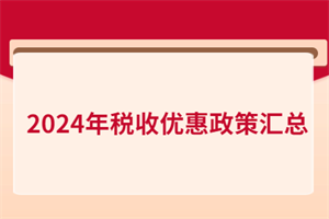 2024年稅收優(yōu)惠政策匯總！含增值稅、所得稅、印花稅、進(jìn)出口…