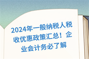 2024年一般納稅人稅收優(yōu)惠政策匯總！企業(yè)會(huì)計(jì)務(wù)必了解