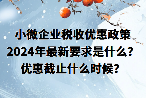 小微企業(yè)稅收優(yōu)惠政策2024年最新要求是什么？優(yōu)惠截止什么時候